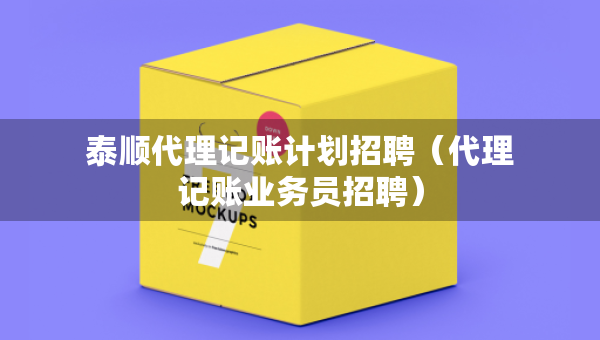 泰順代理記賬計劃招聘（代理記賬業(yè)務員招聘）