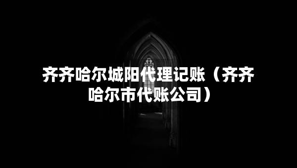 齊齊哈爾城陽(yáng)代理記賬（齊齊哈爾市代賬公司）