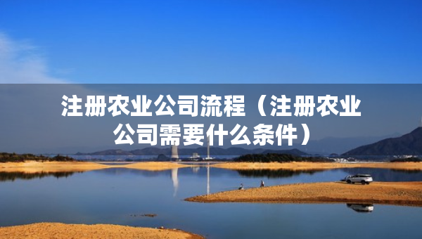 注冊(cè)農(nóng)業(yè)公司流程（注冊(cè)農(nóng)業(yè)公司需要什么條件）