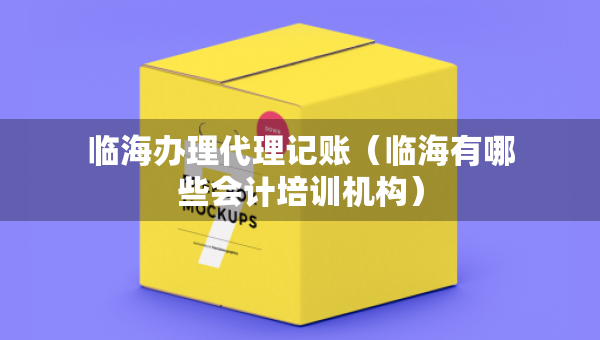 臨海辦理代理記賬（臨海有哪些會(huì)計(jì)培訓(xùn)機(jī)構(gòu)）