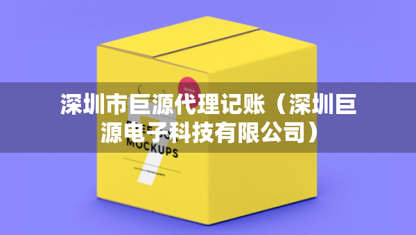 深圳市巨源代理記賬（深圳巨源電子科技有限公司）