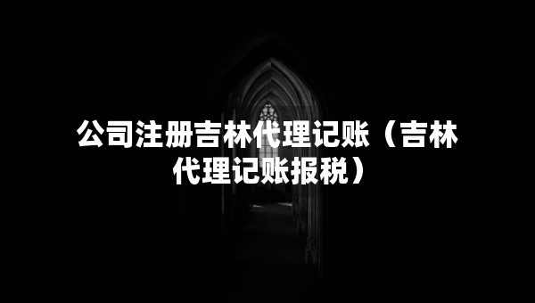 公司注冊(cè)吉林代理記賬（吉林代理記賬報(bào)稅）