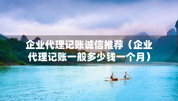 企業(yè)代理記賬誠(chéng)信推薦（企業(yè)代理記賬一般多少錢一個(gè)月）