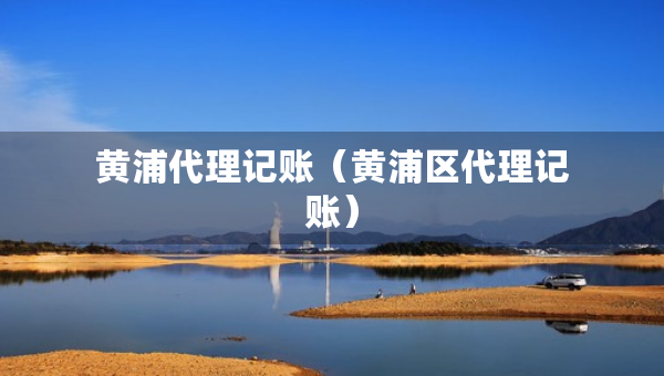 黃浦代理記賬（黃浦區(qū)代理記賬）