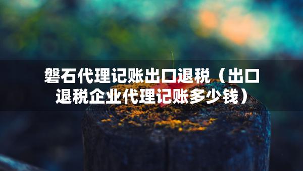 磐石代理記賬出口退稅（出口退稅企業(yè)代理記賬多少錢）