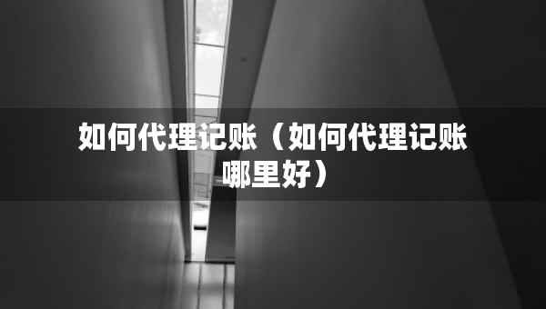 如何代理記賬（如何代理記賬哪里好）