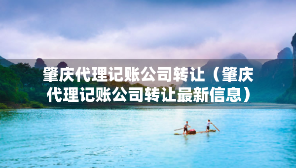 肇慶代理記賬公司轉(zhuǎn)讓?zhuān)ㄕ貞c代理記賬公司轉(zhuǎn)讓最新信息）