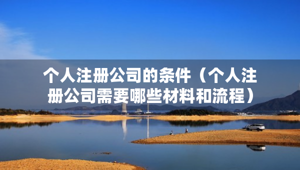 個人注冊公司的條件（個人注冊公司需要哪些材料和流程）