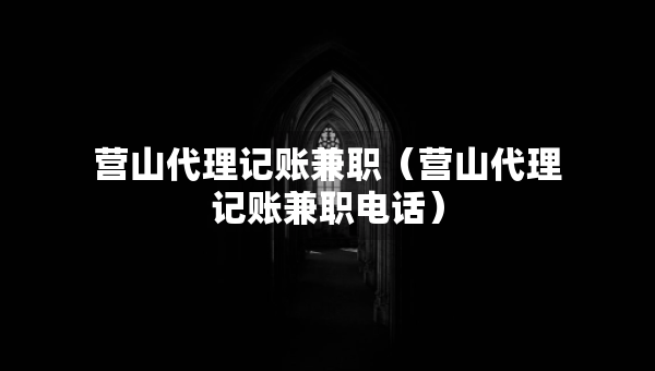 營山代理記賬兼職（營山代理記賬兼職電話）