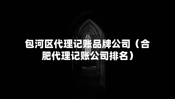 包河區(qū)代理記賬品牌公司（合肥代理記賬公司排名）
