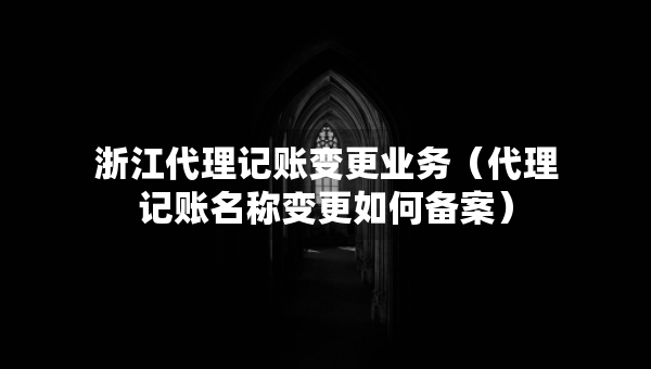 浙江代理記賬變更業(yè)務（代理記賬名稱變更如何備案）